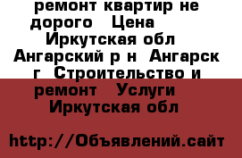 ремонт квартир не дорого › Цена ­ 500 - Иркутская обл., Ангарский р-н, Ангарск г. Строительство и ремонт » Услуги   . Иркутская обл.